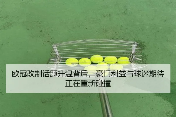 欧冠改制话题升温背后，豪门利益与球迷期待正在重新碰撞 - manguantiyu